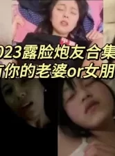 2023炮友合集，看看有没有你的老婆或女朋友！[00:24:24]